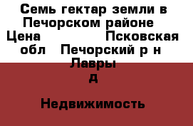 Семь гектар земли в Печорском районе › Цена ­ 190 000 - Псковская обл., Печорский р-н, Лавры д. Недвижимость » Земельные участки продажа   . Псковская обл.